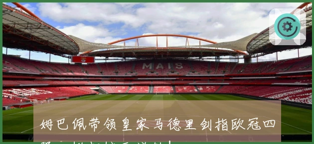 姆巴佩带领皇家马德里剑指欧冠四强，掀起惊天逆转！