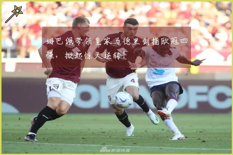 姆巴佩带领皇家马德里剑指欧冠四强，掀起惊天逆转！