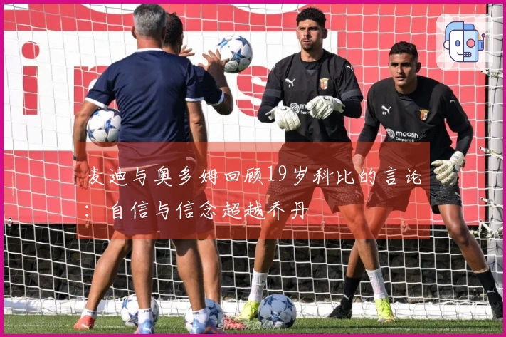 麦迪与奥多姆回顾19岁科比的言论：自信与信念超越乔丹