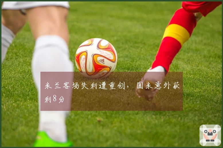 米兰客场失利遭重创，国米意外获利8分