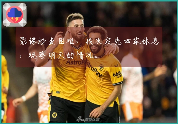 影像检查困难，我决定先回家休息，观察明天的情况。