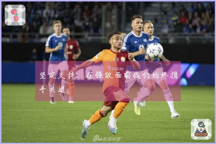 坚定支持：在强敌面前我们始终携手共进