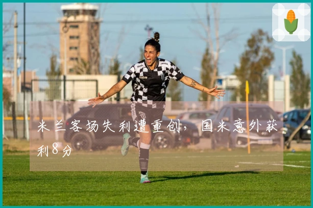 米兰客场失利遭重创，国米意外获利8分