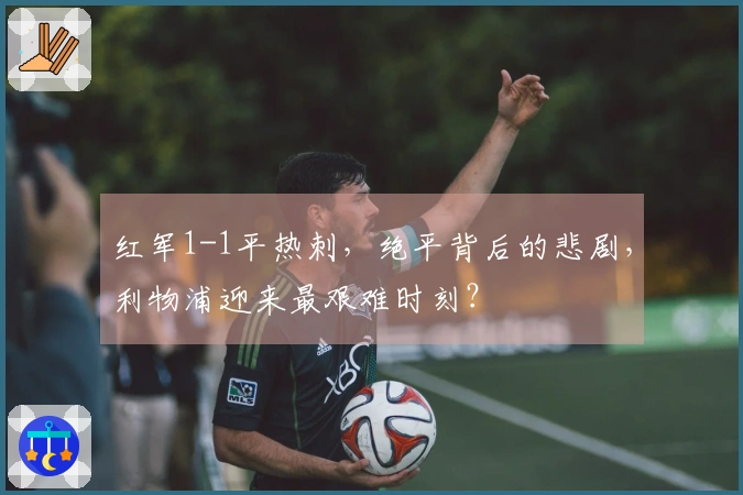 红军1-1平热刺，绝平背后的悲剧，利物浦迎来最艰难时刻？