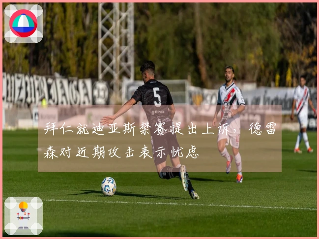 拜仁就迪亚斯禁赛提出上诉，德雷森对近期攻击表示忧虑