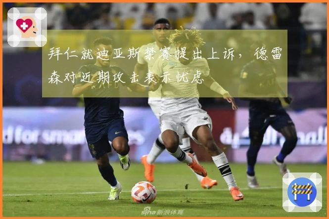 拜仁就迪亚斯禁赛提出上诉，德雷森对近期攻击表示忧虑