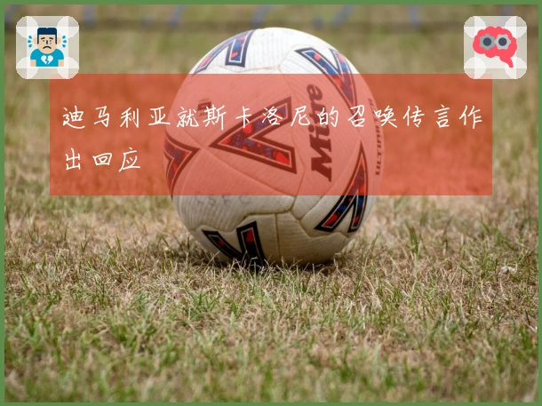 迪马利亚就斯卡洛尼的召唤传言作出回应