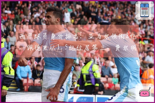 西甲球员身价排名：亚马尔领衔2亿，佩德里以1.5亿位居第三，费尔明飙涨3000万