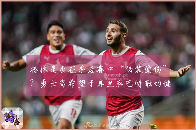 格林是否在季后赛中“伪装受伤”？勇士寄希望于库里和巴特勒的健康状况