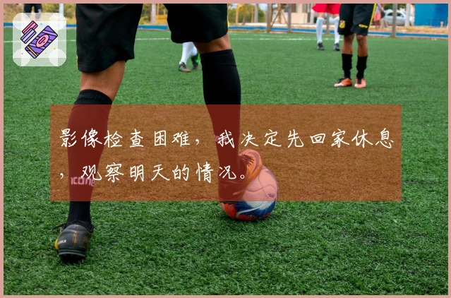 影像检查困难，我决定先回家休息，观察明天的情况。