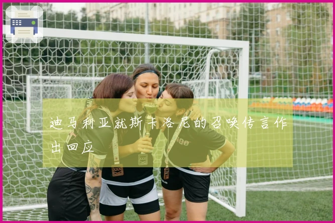 迪马利亚就斯卡洛尼的召唤传言作出回应