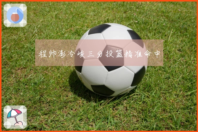 程帅澎冷峻三分投篮精准命中