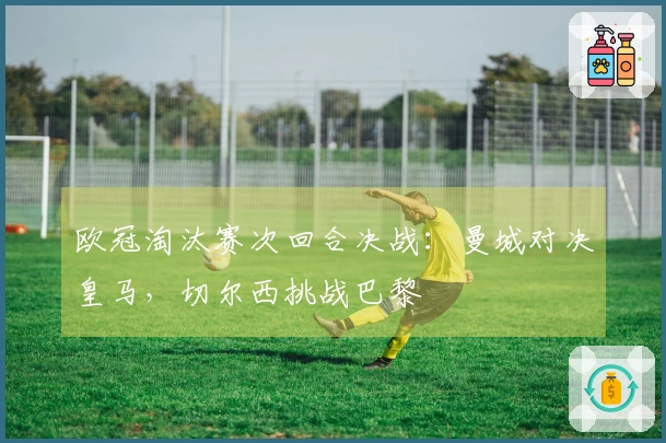 欧冠淘汰赛次回合决战：曼城对决皇马，切尔西挑战巴黎