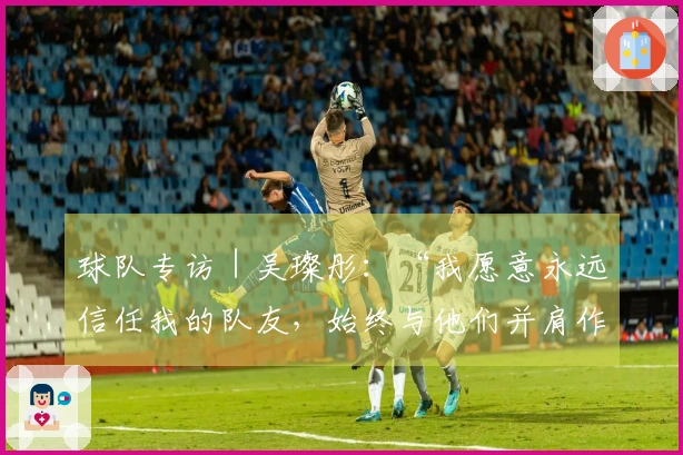 球队专访｜吴璨彤：“我愿意永远信任我的队友，始终与他们并肩作战”