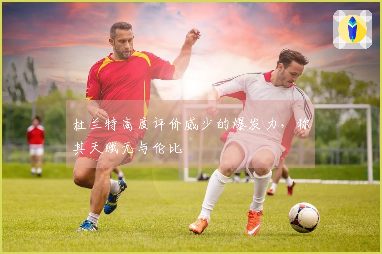 杜兰特高度评价威少的爆发力，称其天赋无与伦比